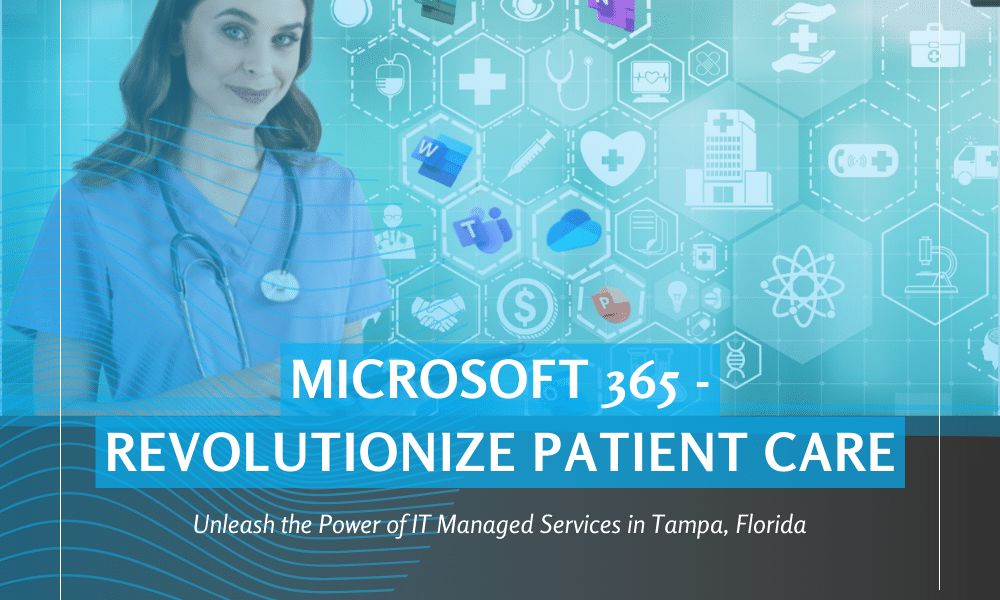 Microsoft 365 – Revolutionize Patient Care and Unleash the Power of IT Managed Services in Tampa, Florida