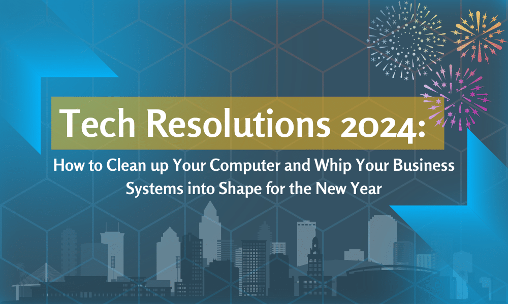 Tech Resolutions 2024:    How to Clean up Your Computer and Whip Your Business Systems into Shape for the New Year
